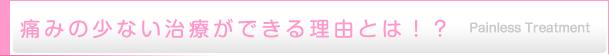 痛みの少ない治療ができる理由とは？！